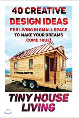Tiny House Living: 40 Creative Design Ideas For Living In Small Space To Make Your Dreams Come True!: (Organization, Small Living, Small