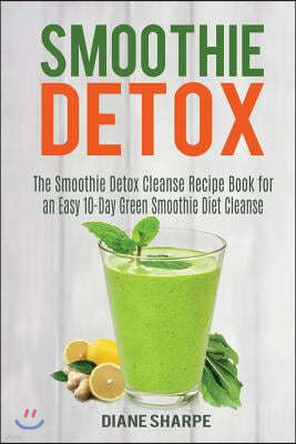 Smoothie Detox: The Smoothie Detox Cleanse Recipe Book for an Easy 10-Day Green Smoothie Diet Cleanse - Recipes for Weight Loss, Detox