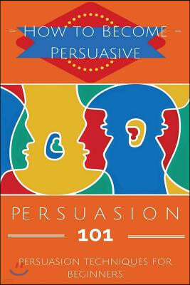 Persuasion 101: Persuasion Techniques for Beginners - How to Persuade Others - Persuasion Basics - Persuasion Skills