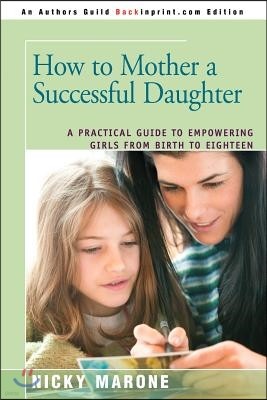 How to Mother a Successful Daughter: A Practical Guide to Empowering Girls from Birth to Eighteen