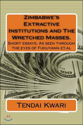 Zimbabwe's Extractive Institutions and The Wretched Masses.: Short essays. As seen through the eyes of Fukuyama et.al