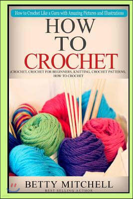 How To Crochet: A Complete Guide for Beginners. How to Crochet Like a Guru with Amazing Pictures and Illustrations(Crochet, Crochet fo