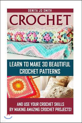 Crochet: Learn to Make 30 Beautiful Crochet Patterns And Use Your Crochet Skills by Making Amazing Crochet Projects!: (Crochet