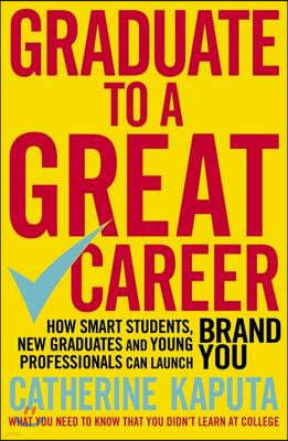 Graduate to a Great Career: How Smart Students, New Graduates and Young Professionals Can Launch Brand You