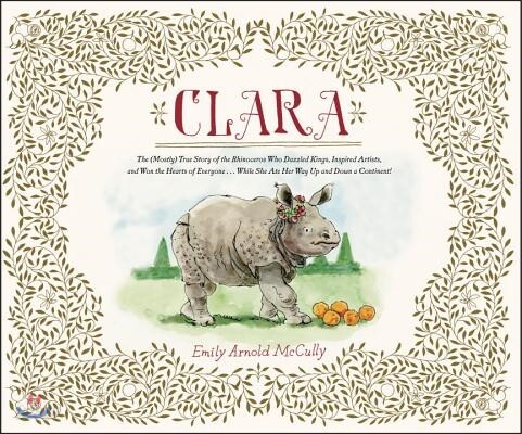 Clara: The (Mostly) True Story of the Rhinoceros Who Dazzled Kings, Inspired Artists, and Won the Hearts of Everyone...While