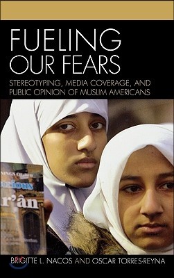 Fueling Our Fears: Stereotyping, Media Coverage, and Public Opinion of Muslim Americans