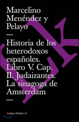 Historia de Los Heterodoxos Espanoles. Libro V. Cap. II. Judaizantes. La Sinagoga de Amsterdam