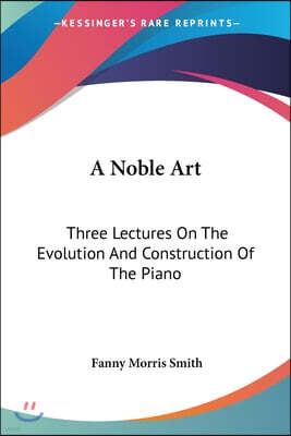 Lightning Source Inc A Noble Art: Three Lectures On The Evolution And Construction Of The Piano