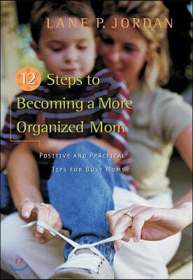 12 Steps to Becoming a More Organized Mom: Positive and Practical Tips for Busy Moms