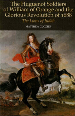 Huguenot Soldiers of William of Orange and the Glorious Revolution of 1688: The Lions of Judah