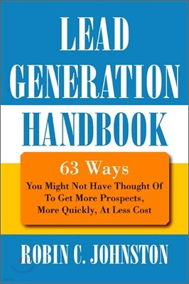 Lead Generation Handbook: 63 Ways You Might Not Have Thought Of To Get More Prospects, More Quickly, At Less Cost