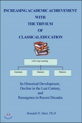 Increasing Academic Achievement with the Trivium of Classical Education: Its Historical Development, Decline in the Last Century, and Resurgence in Re