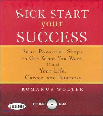 Kick Start Your Success: Four Powerful Steps to Get What You Want Out of Your Life, Career, and Business