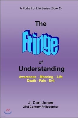 The Fringe of Understanding: Questions that exist on the fringe of understanding--Awareness - Meaning - Life - Death - Pain - Evil