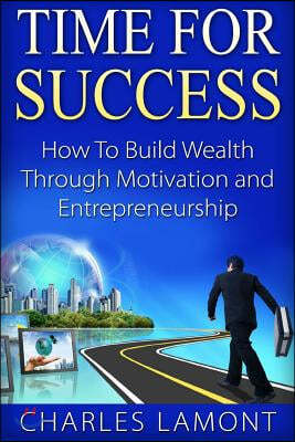 Time For Success: How to Build Wealth through Motivation and Entrepreneurship