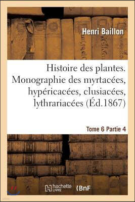 Histoire Des Plantes. Tome 6, Partie 4, Monographie Des Myrtacées, Hypéricacées, Clusiacées: , Lythrariacées, Onagrariacées Et Balanophoracées