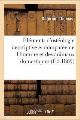 Elements d'Osteologie Descriptive Et Comparee de l'Homme Et Des Animaux Domestiques: : A l'Usage Des Etudiants Des Ecoles de Medecine Humaine Et de Me