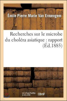 Recherches Sur Le Microbe Du Cholera Asiatique: Rapport Presente A M. Le Ministre de l'Interieur: , Le 3 Novembre 1884