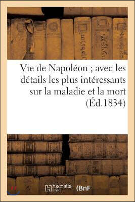 Vie de Napoléon avec les détails les plus intéressants sur la maladie et la mort: de cet homme célèbre