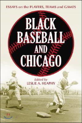 Black Baseball and Chicago: Essays on the Players, Teams and Games of the Negro Leagues' Most Important City