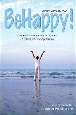 Be Happy!: Your Guide to the Happiest Possible Life