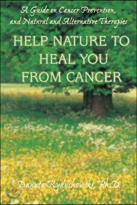 Help Nature to Heal You From Cancer: A Guide on Cancer Prevention, and Natural and Alternative Therapies