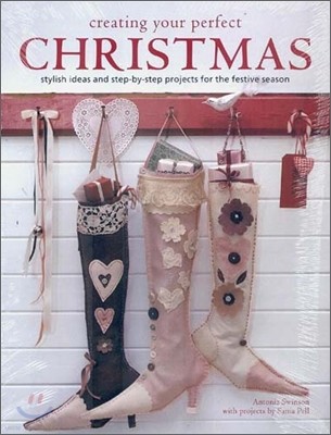 Creating Your Perfect Christmas : Stylish Ideas and Step-By-Step Projects for the Festive Season