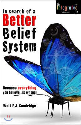 In Search of a Better Belief System: Because everything you believe...is wrong!