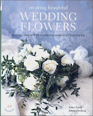 Creating Beautiful Wedding Flowers : Gorgeous Ideas and 20 Step-by-step Projects for Your Big Day