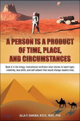 A Person Is a Product of Time, Place, and Circumstances: Book 2 in the trilogy: motivational nonfiction short stories to teach logic, creativity, new