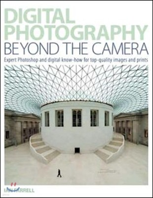 Digital Photography Beyond the Camera: Expert Photoshop and Digital Know-How for Top-Quality Images and Prints