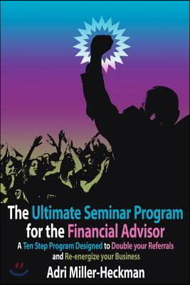 The Ultimate Seminar Program for the Financial Advisor: A Ten Step Program Designed to Double Your Referrals and Re-Energize Your Business