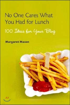 No One Cares What You Had for Lunch: 100 Ideas for Your Blog