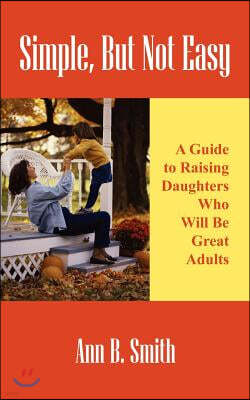 Simple, But Not Easy: A Guide to Raising Daughters Who Will Be Great Adults