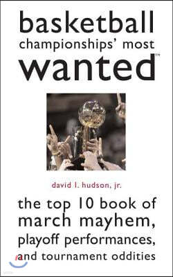 Basketball Championships' Most Wanted: The Top 10 Book of March Mayhem, Playoff Performances, and Tournament Oddities