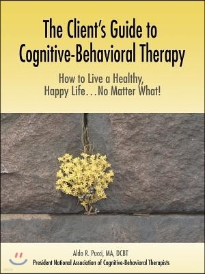 The Client's Guide to Cognitive-Behavioral Therapy: How to Live a Healthy, Happy Life...No Matter What!