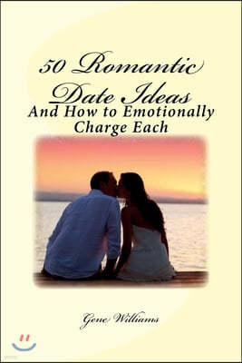 50 Romantic Date Ideas: And How to Emotionally Charge Each