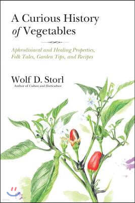 A Curious History of Vegetables: Aphrodisiacal and Healing Properties, Folk Tales, Garden Tips, and Recipes