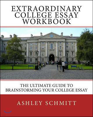 Extraordinary College Essay Workbook: The Ultimate Guide To Brainstorming Your College Essay