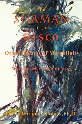 The Shaman in the Disco and Other Dreams of Masculinity: Men, Isolation, and Intimacy