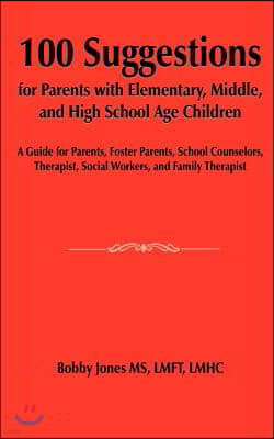 100 Suggestions for Parents with Elementary, Middle, and High School Age Children: A Guide for Parents, Foster Parents, School Counselors, Therapist,