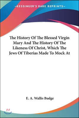 The History Of The Blessed Virgin Mary And The History Of The Likeness Of Christ, Which The Jews Of Tiberias Made To Mock At