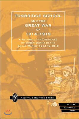 Tonbridge School and the Great War of 1914-1919: A Record of the Services of Tonbridgians in the Great War of 1914 to 1919