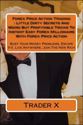 Forex Price Action Trading: Little Dirty Secrets And Weird But Profitable Tricks To Instant Easy Forex Millionaire With Forex Price Action: Bust Y