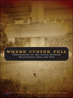 Where Custer Fell: Photographs of the Little Bighorn Battlefield Then and Now