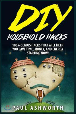 DIY Household Hacks: 100+ Genius Hacks That Will Help You Save Time, Money, and Energy Starting Now!