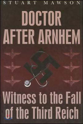 Doctor After Arnhem: Witness to the Fall of the Third Reich