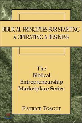 Biblical Principles for Starting and Operating a Business: The Biblical Entrepreneurship Marketplace Series