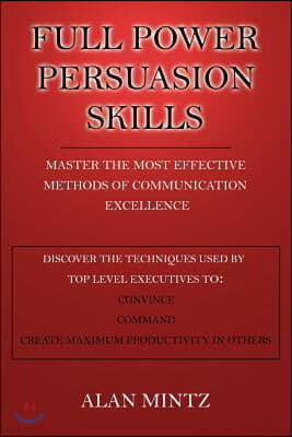 Full Power Persuasion Skills: Master the Most Effective Methods of Communication Excellence