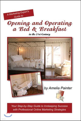 Opening and Operating a Bed & Breakfast in the 21st Century: Your Step-By-Step Guide to Inn Keeping Success with Professional Online Marketing Strateg